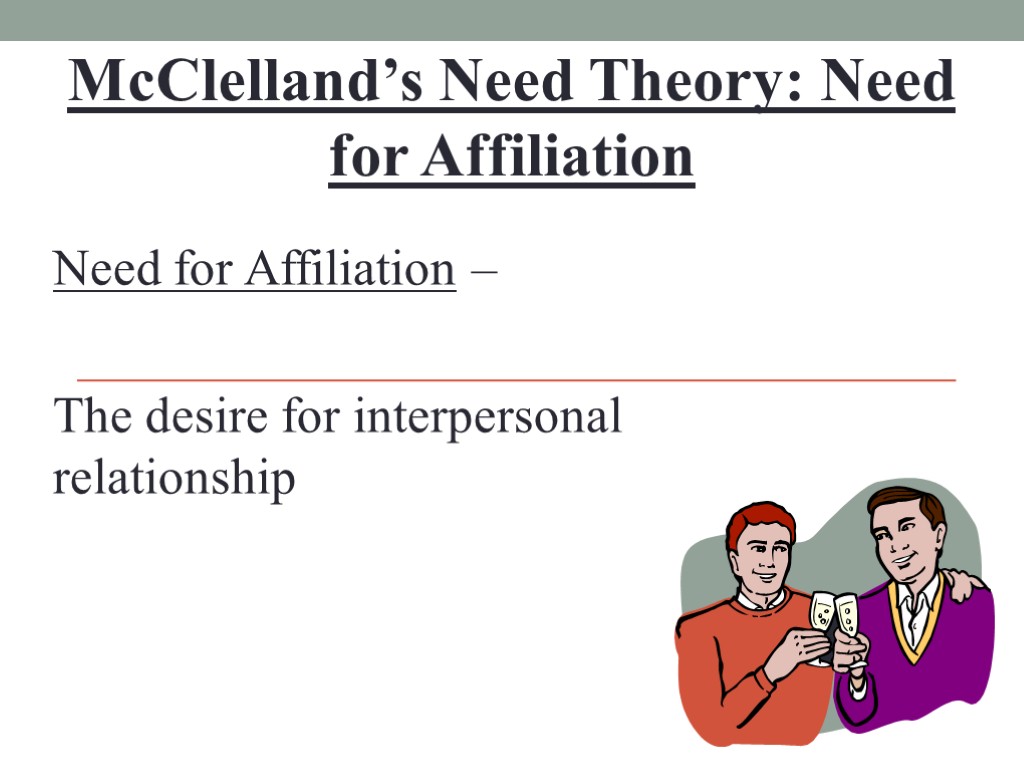 McClelland’s Need Theory: Need for Affiliation Need for Affiliation – The desire for interpersonal